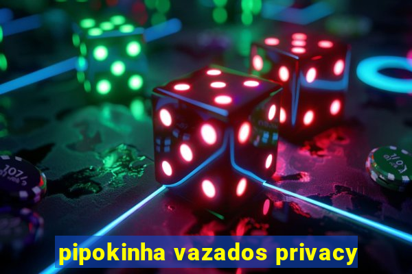 pipokinha vazados privacy